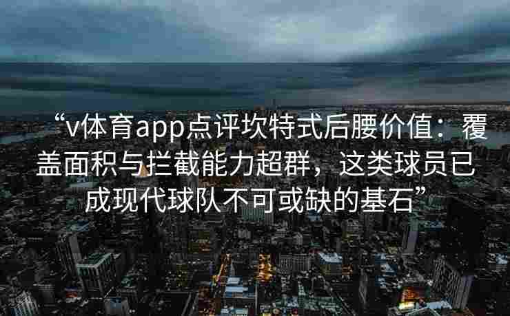 “v体育app点评坎特式后腰价值：覆盖面积与拦截能力超群，这类球员已成现代球队不可或缺的基石”