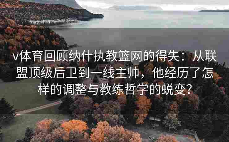 v体育回顾纳什执教篮网的得失：从联盟顶级后卫到一线主帅，他经历了怎样的调整与教练哲学的蜕变？