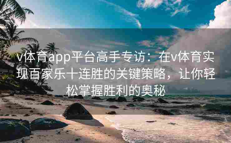 v体育app平台高手专访：在v体育实现百家乐十连胜的关键策略，让你轻松掌握胜利的奥秘