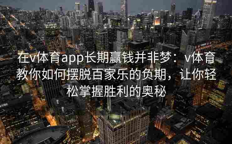 在v体育app长期赢钱并非梦：v体育教你如何摆脱百家乐的负期，让你轻松掌握胜利的奥秘