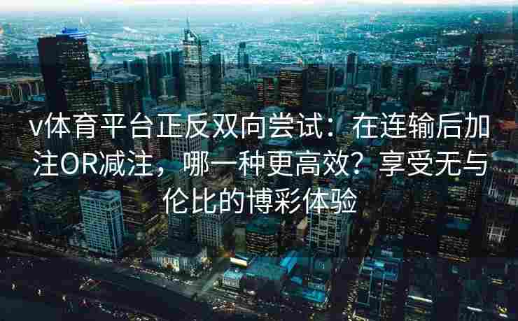 v体育平台正反双向尝试：在连输后加注OR减注，哪一种更高效？享受无与伦比的博彩体验