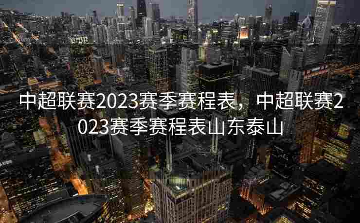 中超联赛2023赛季赛程表，中超联赛2023赛季赛程表山东泰山