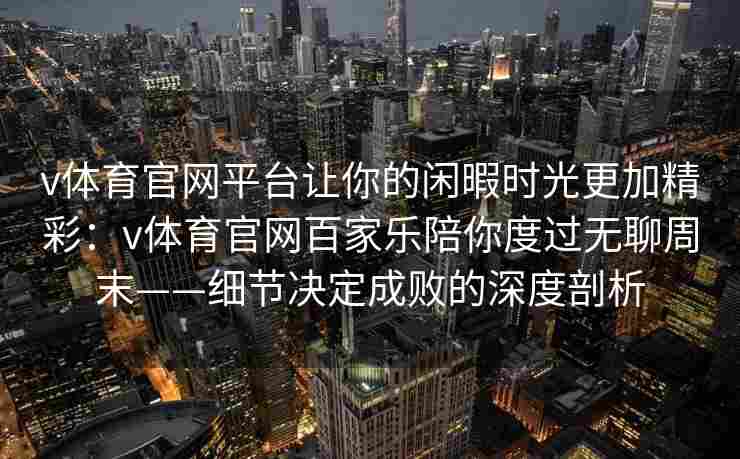 v体育官网平台让你的闲暇时光更加精彩:v体育官网百家乐陪你度过无聊周末——细节决定成败的深度剖析 v体育官网平台让你的闲暇时光更加精彩:v体育官网百家乐陪你度过无聊周末——细节决定成败的深度剖析