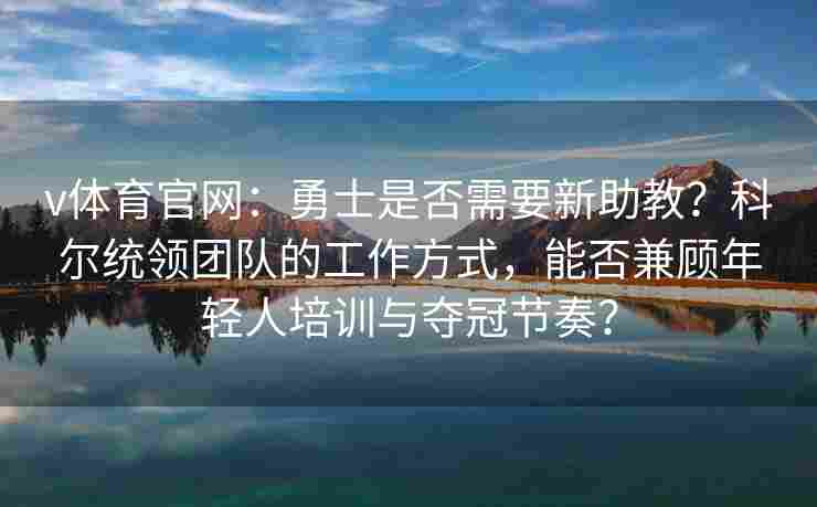v体育官网：勇士是否需要新助教？科尔统领团队的工作方式，能否兼顾年轻人培训与夺冠节奏？