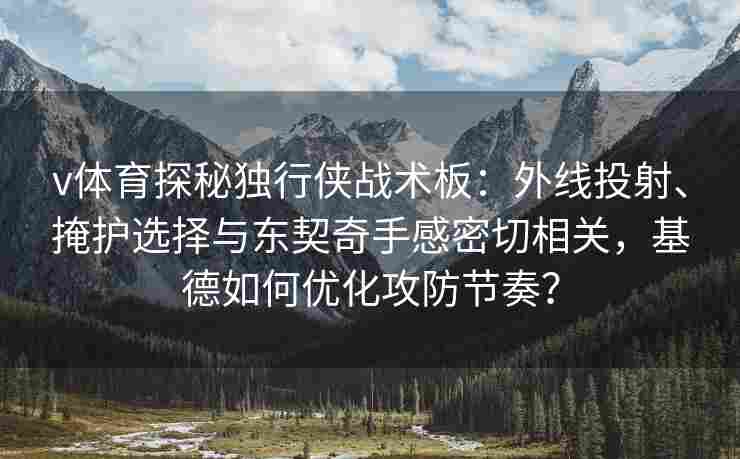 v体育探秘独行侠战术板：外线投射、掩护选择与东契奇手感密切相关，基德如何优化攻防节奏？