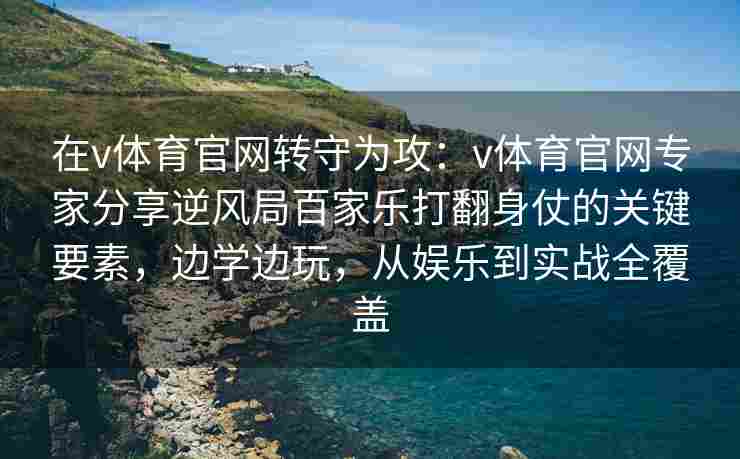 在v体育官网转守为攻：v体育官网专家分享逆风局百家乐打翻身仗的关键要素，边学边玩，从娱乐到实战全覆盖