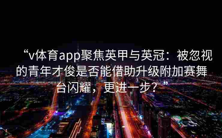 “v体育app聚焦英甲与英冠：被忽视的青年才俊是否能借助升级附加赛舞台闪耀，更进一步？”