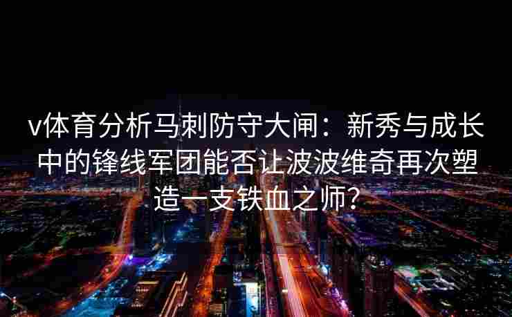 v体育分析马刺防守大闸：新秀与成长中的锋线军团能否让波波维奇再次塑造一支铁血之师？