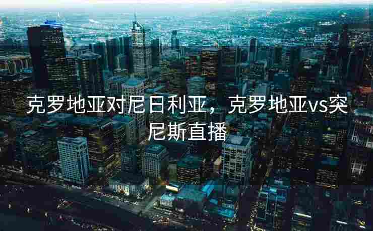 克罗地亚对尼日利亚，克罗地亚vs突尼斯直播