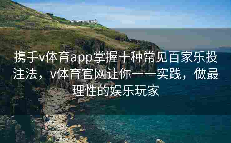 携手v体育app掌握十种常见百家乐投注法,v体育官网让你一一实践,做最理性的娱乐玩家 携手v体育app掌握十种常见百家乐投注法,v体育官网让你一一实践,做最理性的娱乐玩家