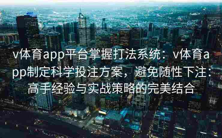 v体育app平台掌握打法系统：v体育app制定科学投注方案，避免随性下注：高手经验与实战策略的完美结合