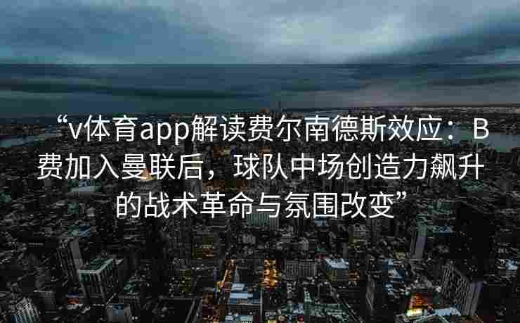 “v体育app解读费尔南德斯效应：B 费加入曼联后，球队中场创造力飙升的战术革命与氛围改变”