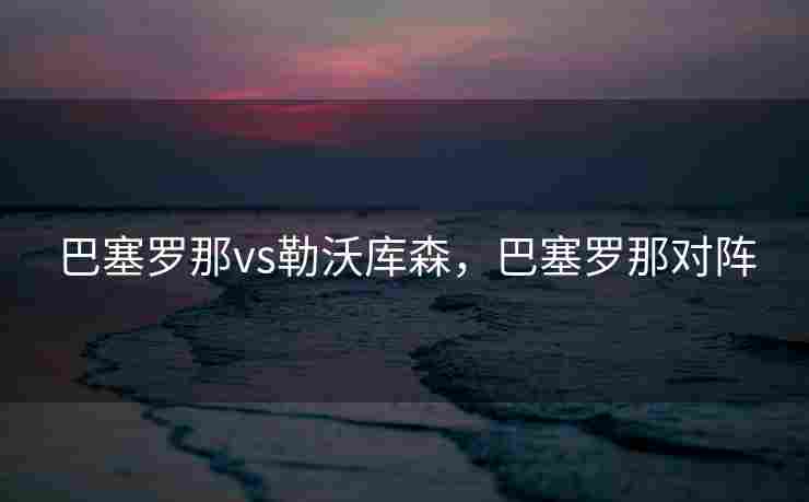 巴塞罗那vs勒沃库森，巴塞罗那对阵