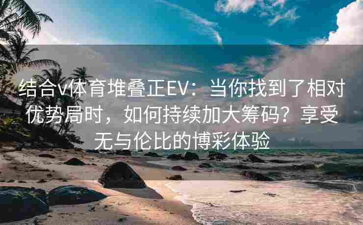 结合v体育堆叠正EV：当你找到了相对优势局时，如何持续加大筹码？享受无与伦比的博彩体验