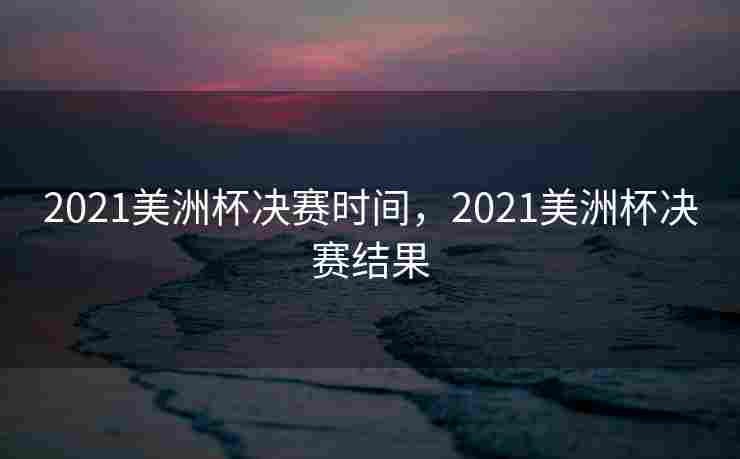 2021美洲杯决赛时间，2021美洲杯决赛结果