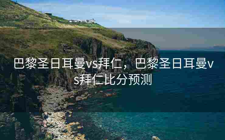 巴黎圣日耳曼vs拜仁，巴黎圣日耳曼vs拜仁比分预测