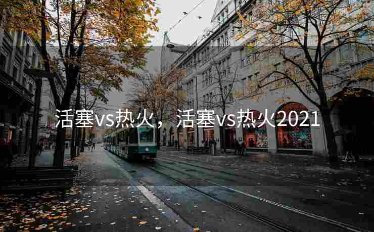 活塞vs热火，活塞vs热火2021