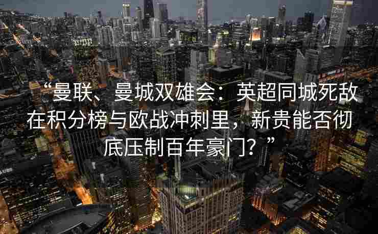 “曼联、曼城双雄会：英超同城死敌在积分榜与欧战冲刺里，新贵能否彻底压制百年豪门？”