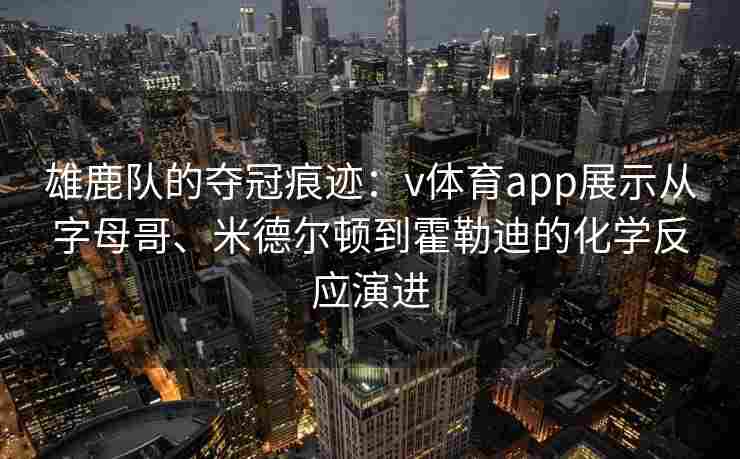 雄鹿队的夺冠痕迹：v体育app展示从字母哥、米德尔顿到霍勒迪的化学反应演进