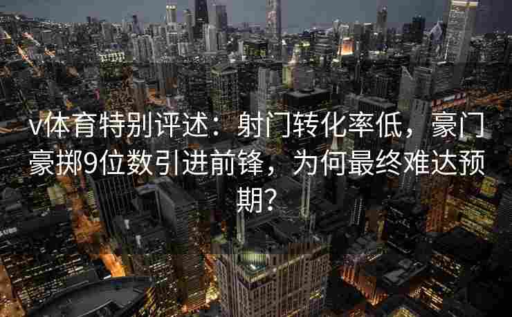 v体育特别评述：射门转化率低，豪门豪掷9位数引进前锋，为何最终难达预期？