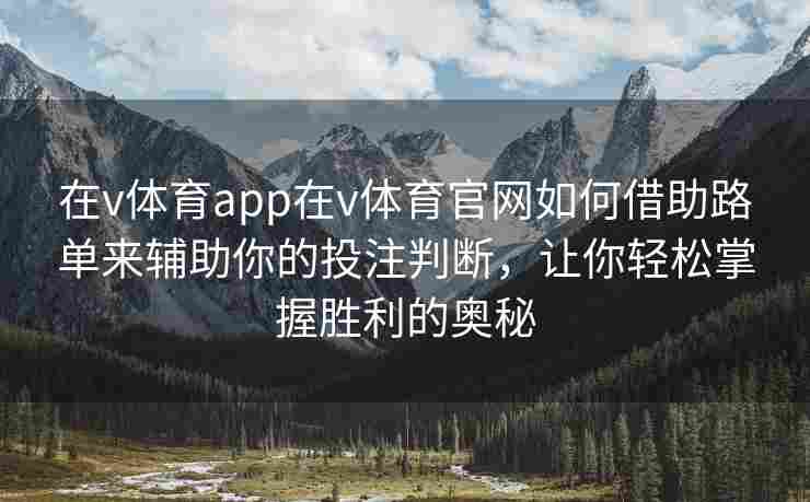 在v体育app在v体育官网如何借助路单来辅助你的投注判断，让你轻松掌握胜利的奥秘