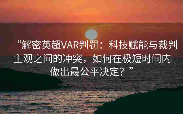 “解密英超VAR判罚：科技赋能与裁判主观之间的冲突，如何在极短时间内做出最公平决定？”