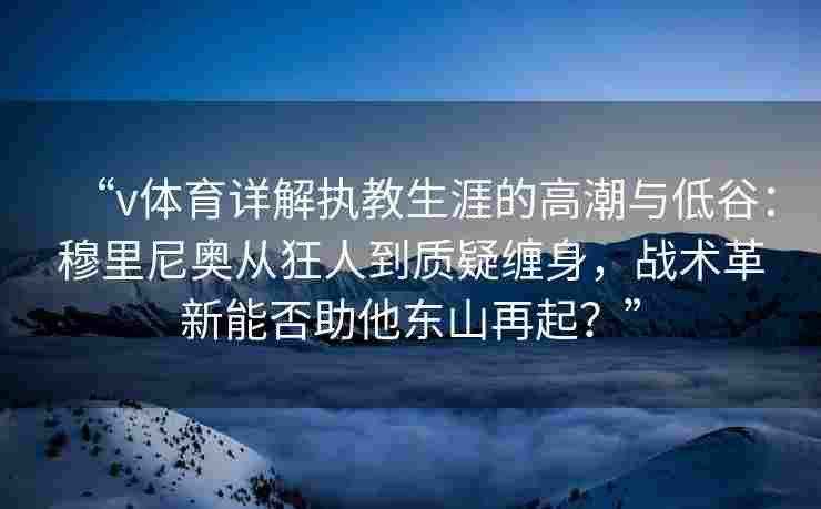 “v体育详解执教生涯的高潮与低谷：穆里尼奥从狂人到质疑缠身，战术革新能否助他东山再起？”