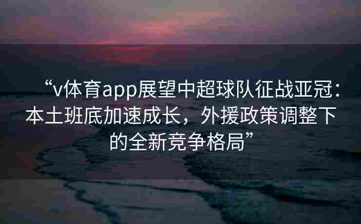 “v体育app展望中超球队征战亚冠：本土班底加速成长，外援政策调整下的全新竞争格局”