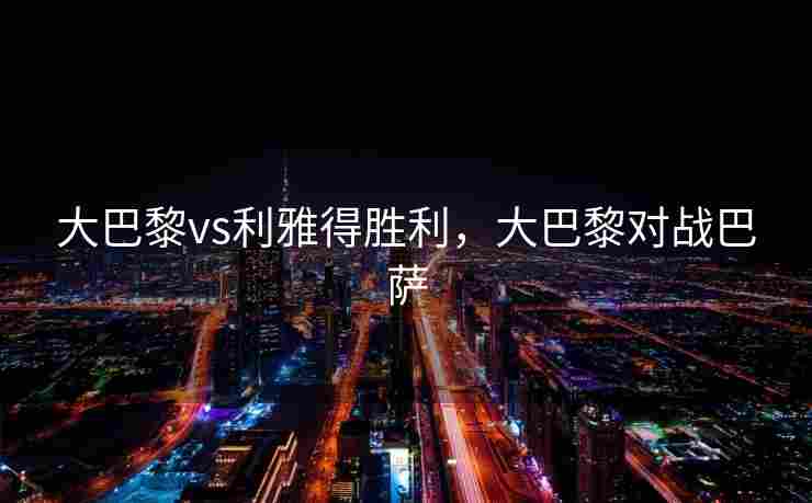 大巴黎vs利雅得胜利，大巴黎对战巴萨