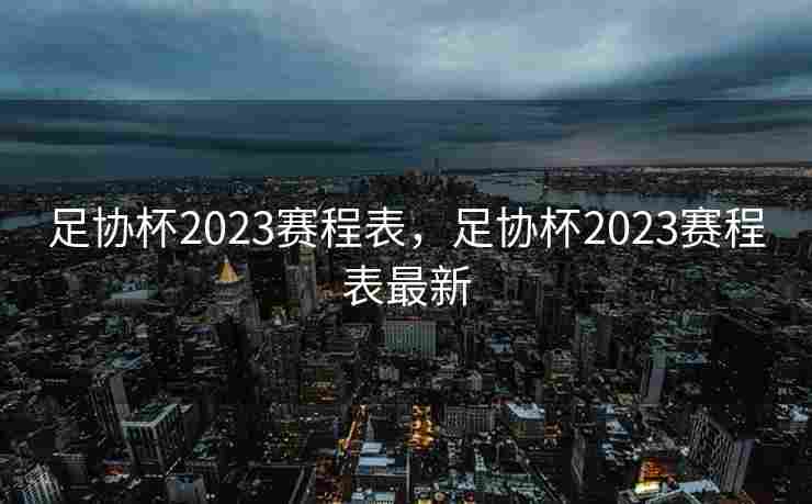 足协杯2023赛程表，足协杯2023赛程表最新