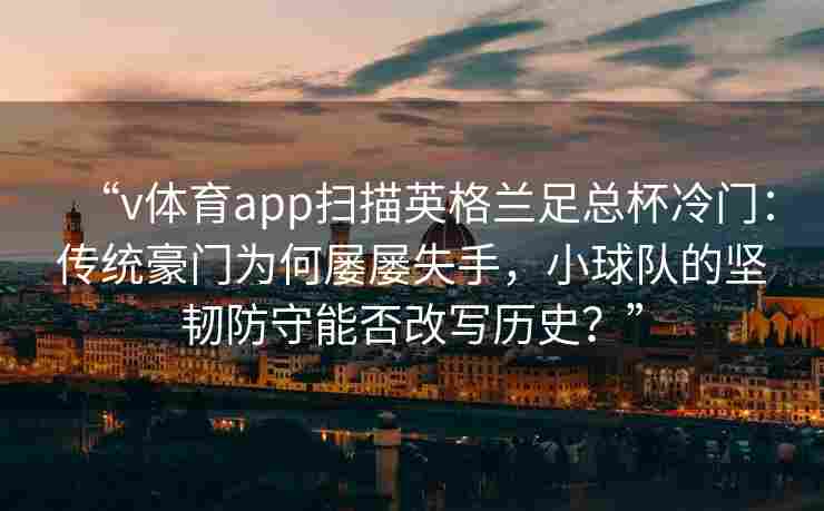 “v体育app扫描英格兰足总杯冷门：传统豪门为何屡屡失手，小球队的坚韧防守能否改写历史？”