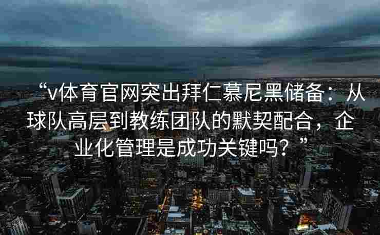“v体育官网突出拜仁慕尼黑储备:从球队高层到教练团队的默契配合,企业化管理是成功关键吗?” “v体育官网突出拜仁慕尼黑储备:从球队高层到教练团队的默契配合,企业化管理是成功关键吗?”
