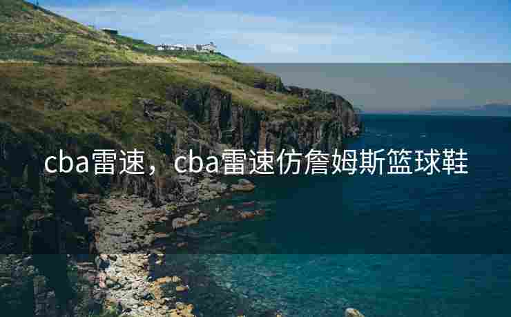 cba雷速,cba雷速仿詹姆斯篮球鞋 cba雷速,cba雷速仿詹姆斯篮球鞋
