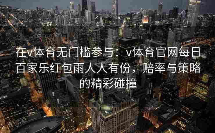 在v体育无门槛参与：v体育官网每日百家乐红包雨人人有份，赔率与策略的精彩碰撞