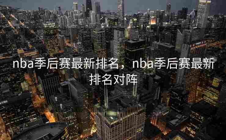 nba季后赛最新排名，nba季后赛最新排名对阵