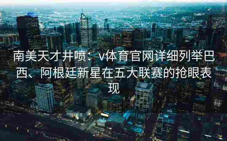 南美天才井喷：v体育官网详细列举巴西、阿根廷新星在五大联赛的抢眼表现