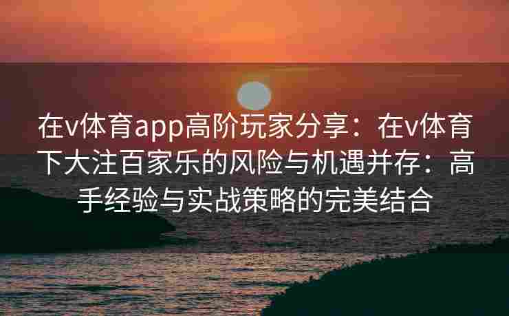 在v体育app高阶玩家分享：在v体育下大注百家乐的风险与机遇并存：高手经验与实战策略的完美结合