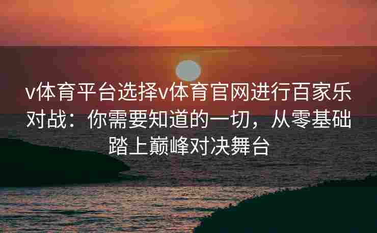 v体育平台选择v体育官网进行百家乐对战：你需要知道的一切，从零基础踏上巅峰对决舞台