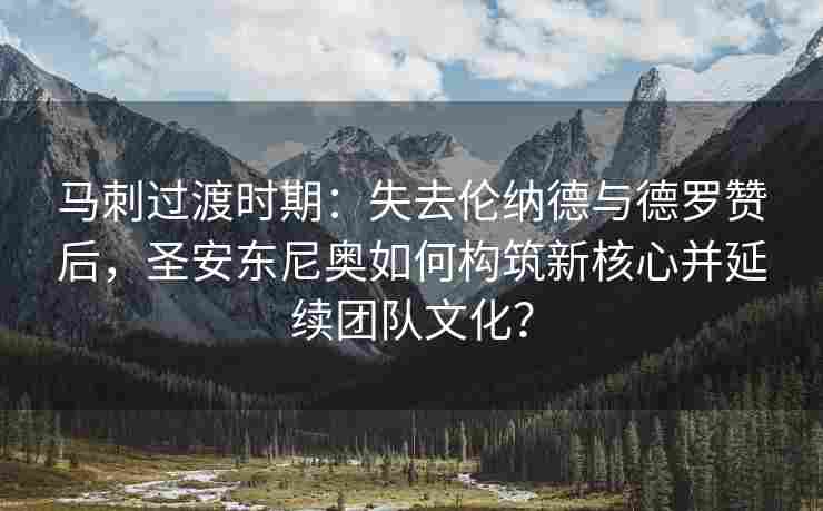 马刺过渡时期：失去伦纳德与德罗赞后，圣安东尼奥如何构筑新核心并延续团队文化？
