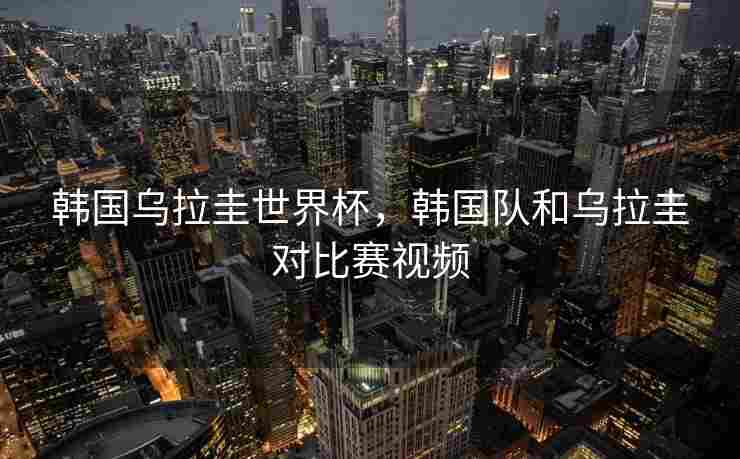 韩国乌拉圭世界杯，韩国队和乌拉圭对比赛视频
