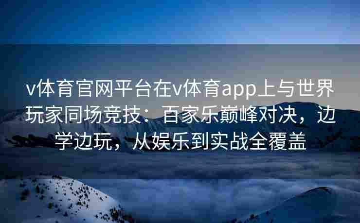 v体育官网平台在v体育app上与世界玩家同场竞技：百家乐巅峰对决，边学边玩，从娱乐到实战全覆盖